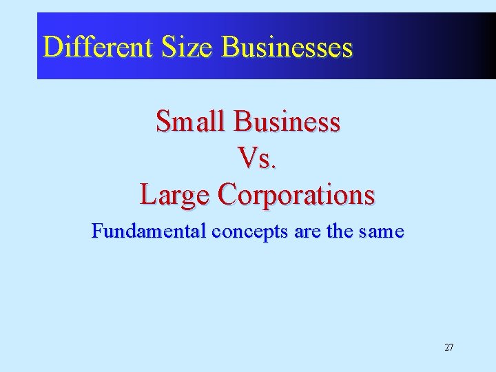 Different Size Businesses Small Business Vs. Large Corporations Fundamental concepts are the same 27