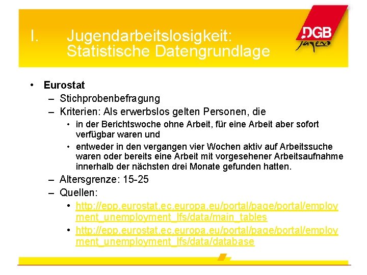 I. Jugendarbeitslosigkeit: Statistische Datengrundlage • Eurostat – Stichprobenbefragung – Kriterien: Als erwerbslos gelten Personen,