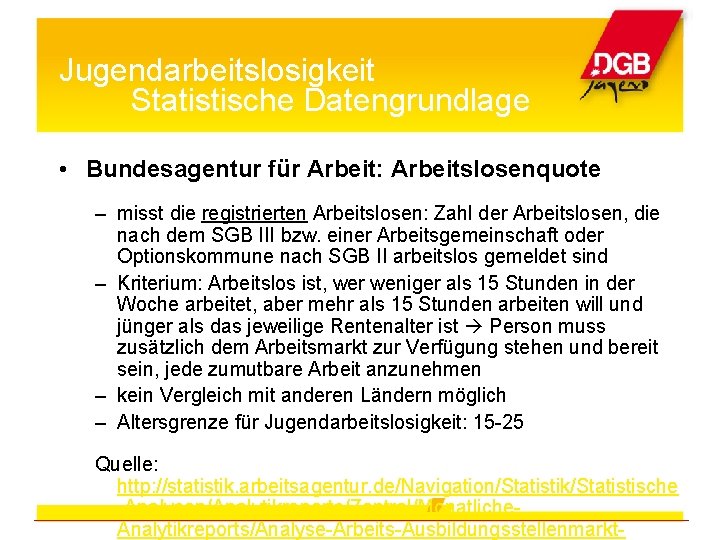 Jugendarbeitslosigkeit Statistische Datengrundlage • Bundesagentur für Arbeit: Arbeitslosenquote – misst die registrierten Arbeitslosen: Zahl