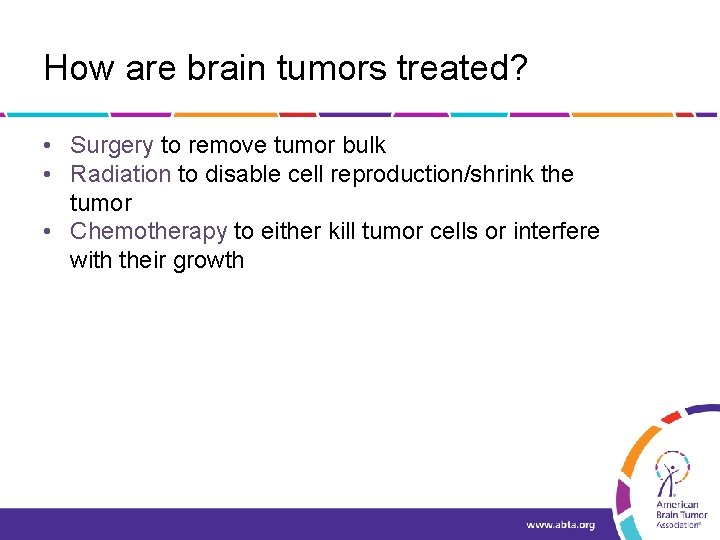 How are brain tumors treated? • Surgery to remove tumor bulk • Radiation to