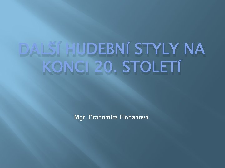 DALŠÍ HUDEBNÍ STYLY NA KONCI 20. STOLETÍ Mgr. Drahomíra Floriánová 