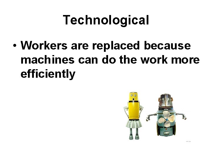 Technological • Workers are replaced because machines can do the work more efficiently 