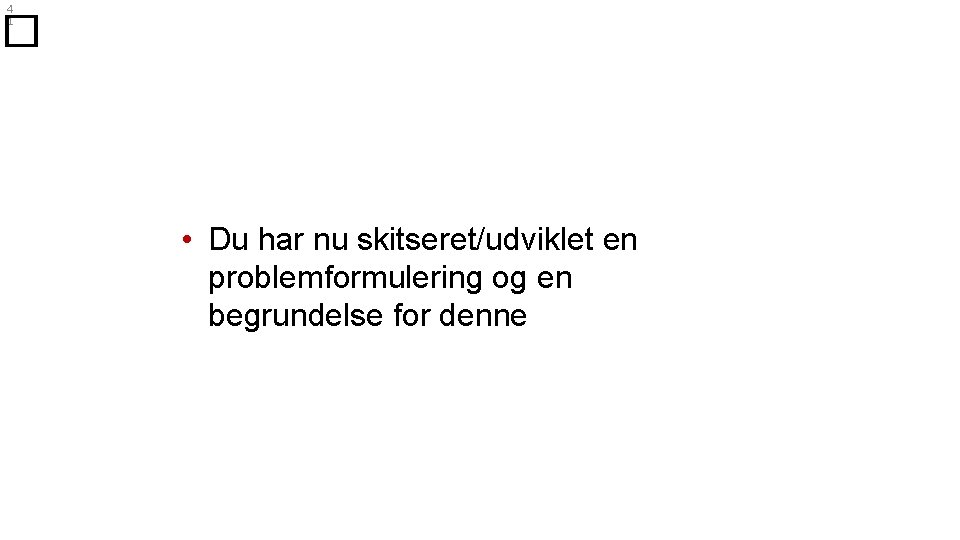 4 1 � • Du har nu skitseret/udviklet en problemformulering og en begrundelse for