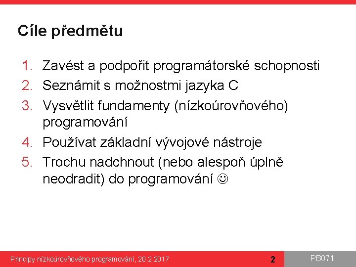 Cíle předmětu 1. Zavést a podpořit programátorské schopnosti 2. Seznámit s možnostmi jazyka C Cíle předmětu 1. Zavést a podpořit programátorské schopnosti 2. Seznámit s možnostmi jazyka C