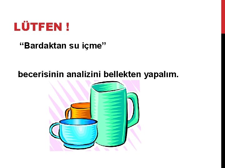 LÜTFEN ! “Bardaktan su içme” becerisinin analizini bellekten yapalım. 