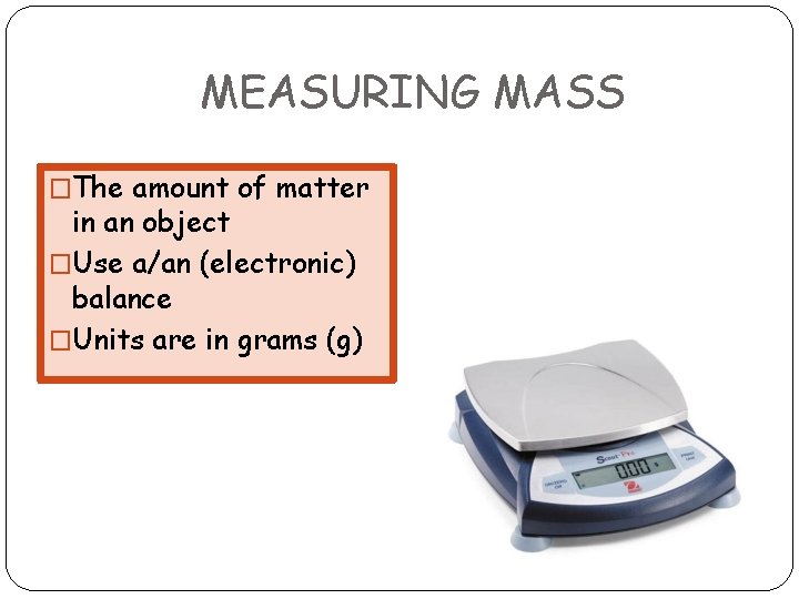 MEASURING MASS �The amount of matter in an object �Use a/an (electronic) balance �Units