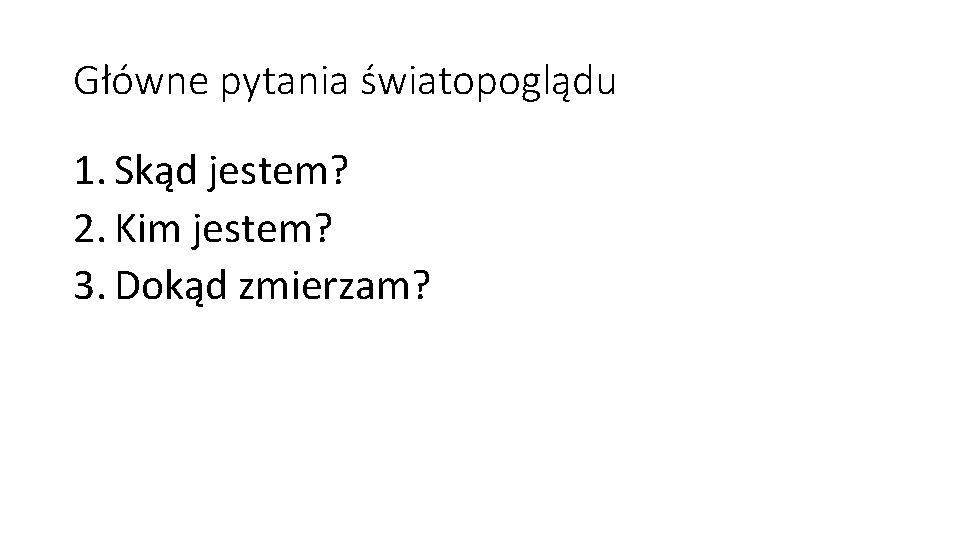 Główne pytania światopoglądu 1. Skąd jestem? 2. Kim jestem? 3. Dokąd zmierzam? 