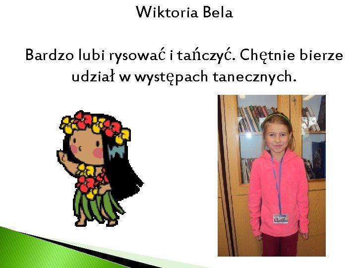 Wiktoria Bela Bardzo lubi rysować i tańczyć. Chętnie bierze udział w występach tanecznych. 