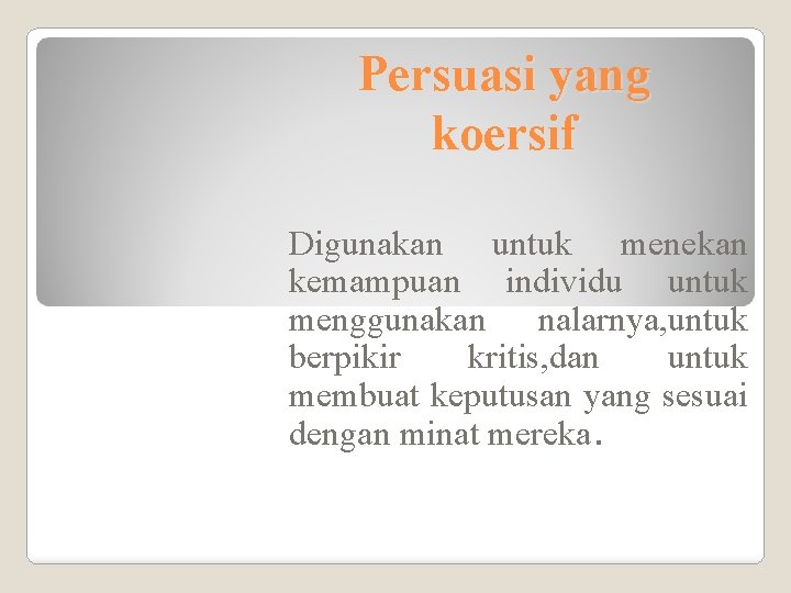 Persuasi yang koersif Digunakan untuk menekan kemampuan individu untuk menggunakan nalarnya, untuk berpikir kritis,