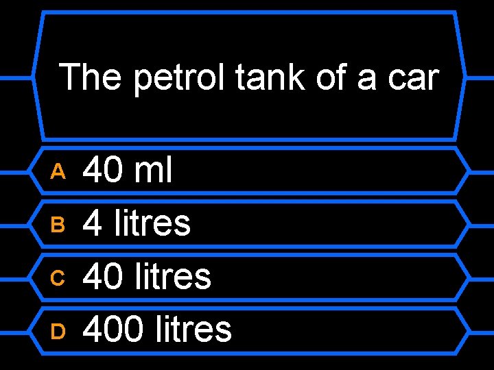 The petrol tank of a car A B C D 40 ml 4 litres