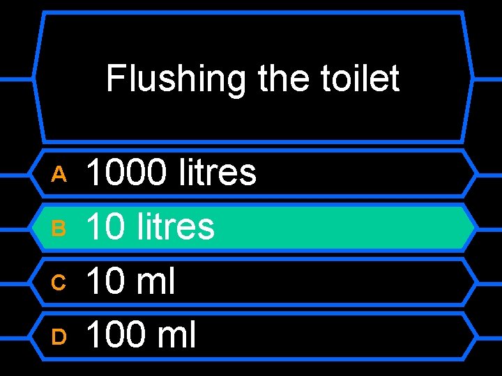 Flushing the toilet A B C D 1000 litres 10 ml 100 ml 