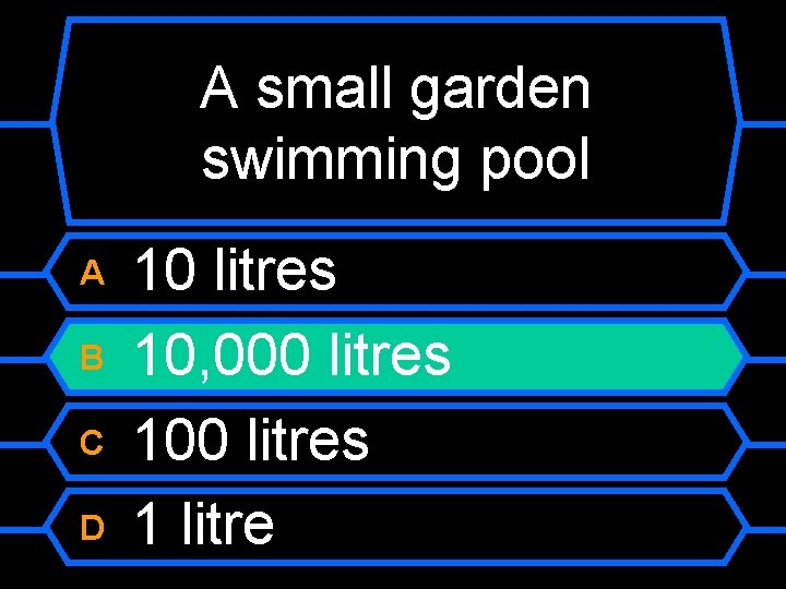 A small garden swimming pool A B C D 10 litres 10, 000 litres