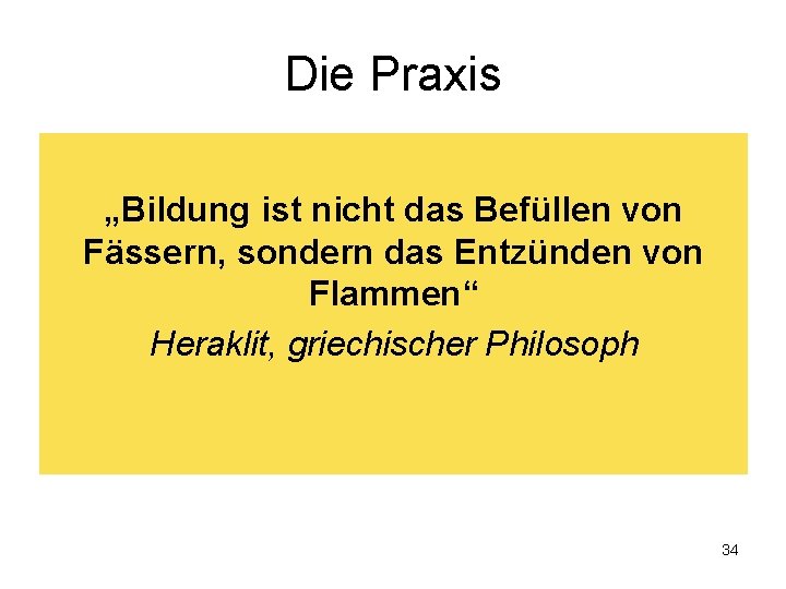 Die Praxis „Bildung ist nicht das Befüllen von Fässern, sondern das Entzünden von Flammen“