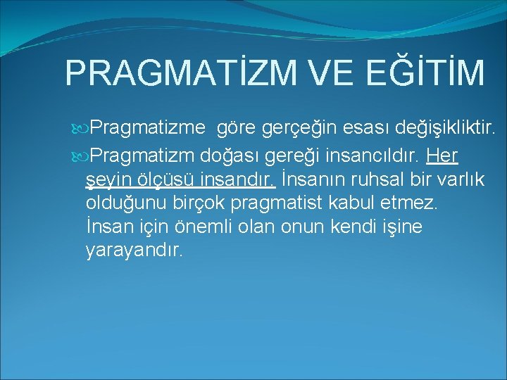 PRAGMATİZM VE EĞİTİM Pragmatizme göre gerçeğin esası değişikliktir. Pragmatizm doğası gereği insancıldır. Her şeyin