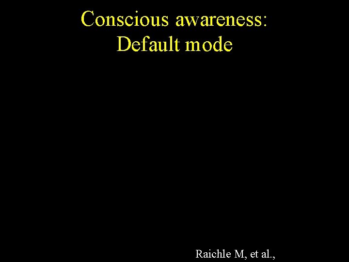 Conscious awareness: Default mode Raichle M, et al. , 