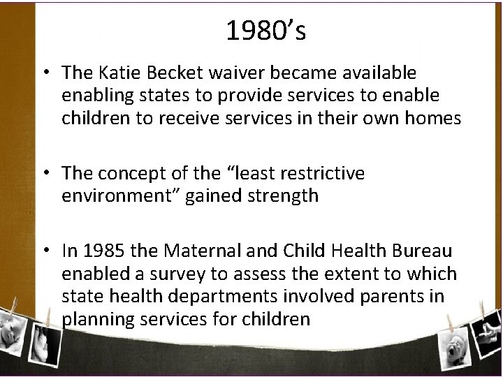 1980’s • The Katie Becket waiver became available enabling states to provide services to