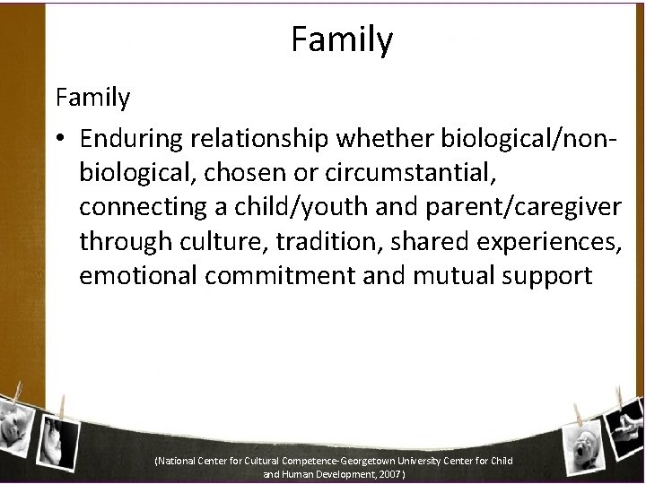Family • Enduring relationship whether biological/nonbiological, chosen or circumstantial, connecting a child/youth and parent/caregiver