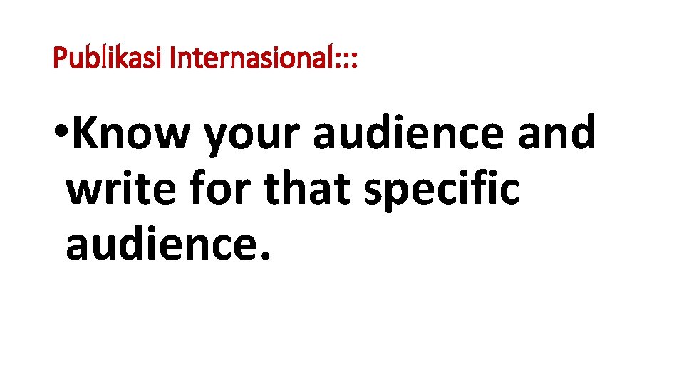 Publikasi Internasional: : : • Know your audience and write for that specific audience. Publikasi Internasional: : : • Know your audience and write for that specific audience.