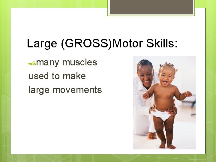 Large (GROSS)Motor Skills: many muscles used to make large movements 