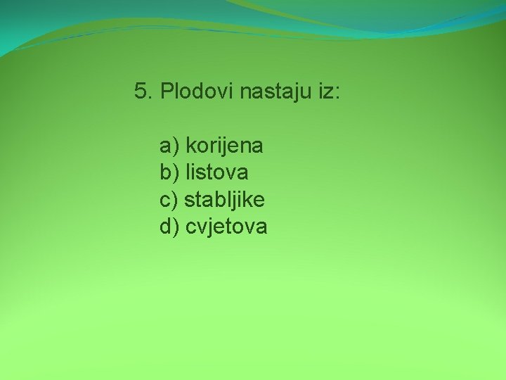 5. Plodovi nastaju iz: a) korijena b) listova c) stabljike d) cvjetova 