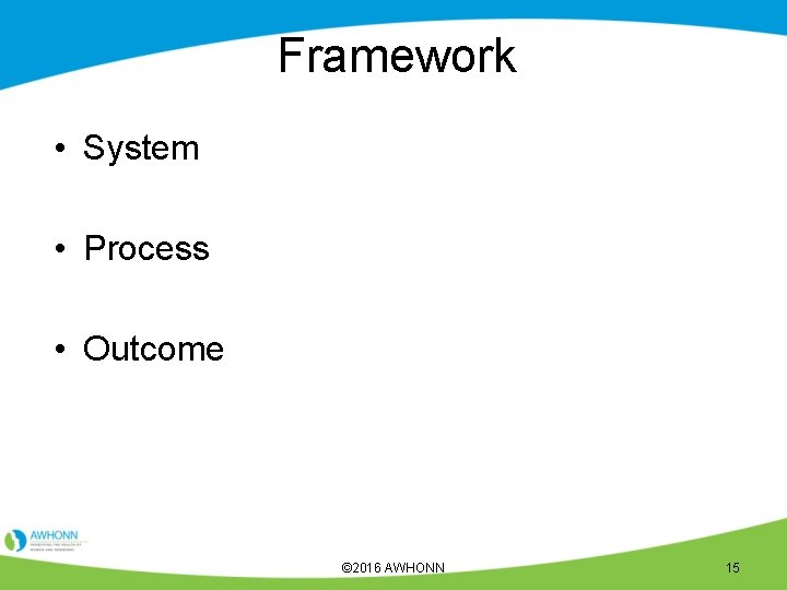 Framework • System • Process • Outcome © 2016 AWHONN 15 