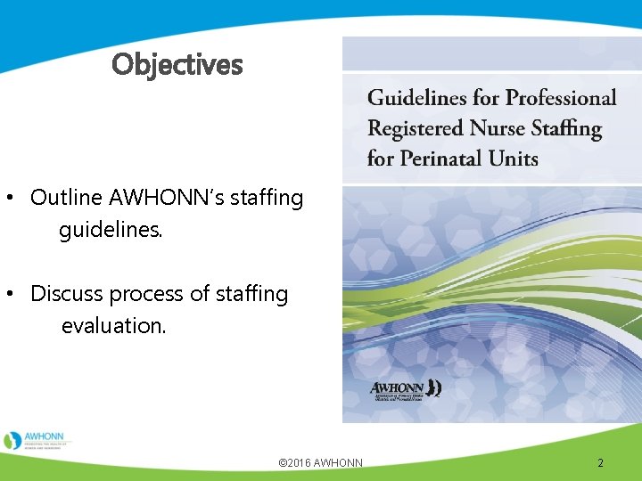 Objectives • Outline AWHONN’s staffing guidelines. • Discuss process of staffing evaluation. © 2016