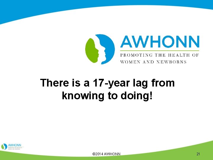 There is a 17 -year lag from knowing to doing! © 2014 AWHONN 21