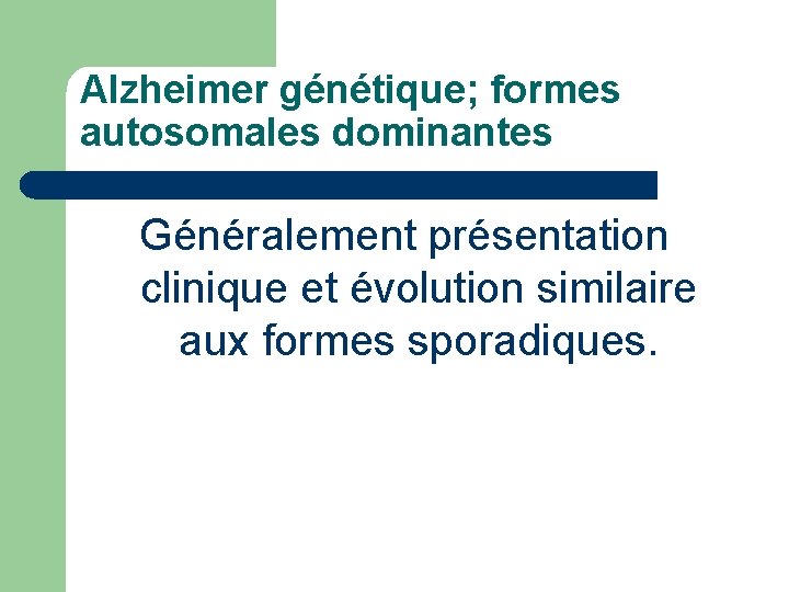 Alzheimer génétique; formes autosomales dominantes Généralement présentation clinique et évolution similaire aux formes sporadiques.