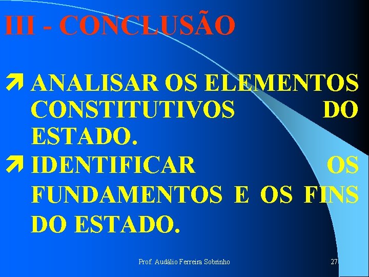 III - CONCLUSÃO ì ANALISAR OS ELEMENTOS CONSTITUTIVOS DO ESTADO. ì IDENTIFICAR OS FUNDAMENTOS