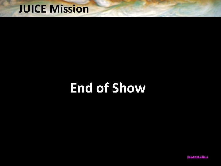 JUICE Mission End of Show Return to Slide 1 
