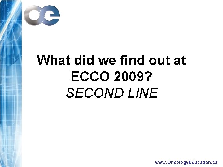 What did we find out at ECCO 2009? SECOND LINE www. Oncology. Education. ca