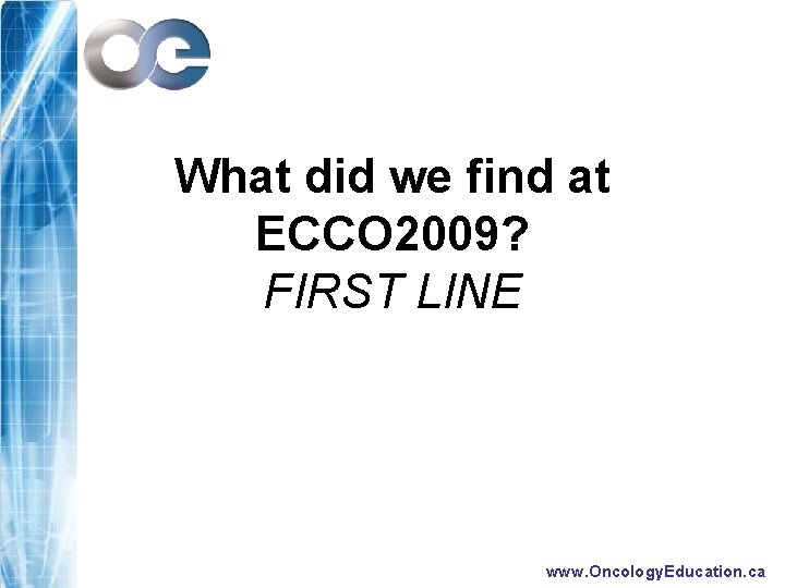 What did we find at ECCO 2009? FIRST LINE www. Oncology. Education. ca 