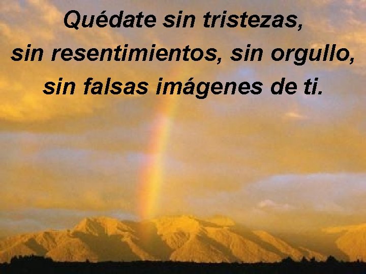 Quédate sin tristezas, sin resentimientos, sin orgullo, sin falsas imágenes de ti. 