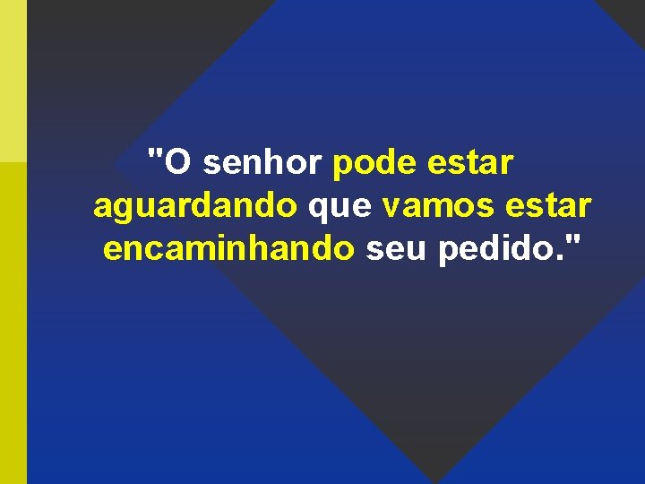 "O senhor pode estar aguardando que vamos estar encaminhando seu pedido. " 