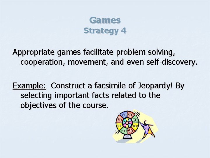 Games Strategy 4 Appropriate games facilitate problem solving, cooperation, movement, and even self-discovery. Example:
