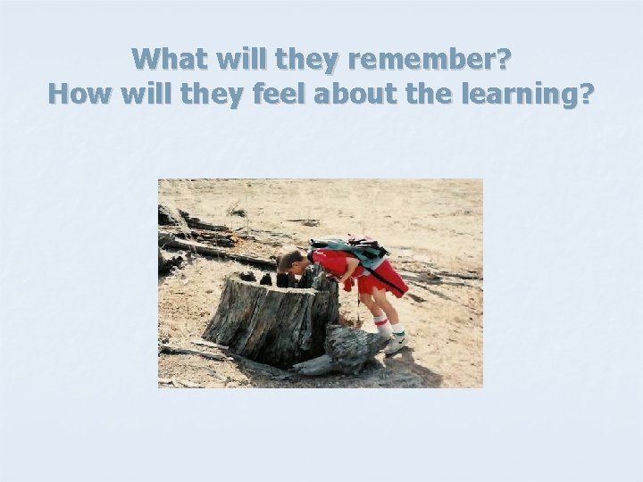 What will they remember? How will they feel about the learning? 