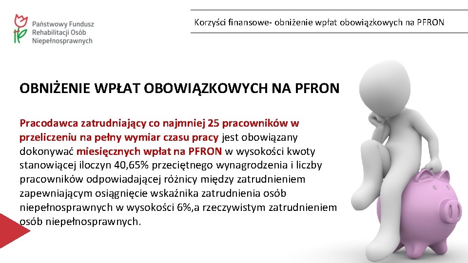 Korzyści finansowe- obniżenie wpłat obowiązkowych na PFRON OBNIŻENIE WPŁAT OBOWIĄZKOWYCH NA PFRON Pracodawca zatrudniający