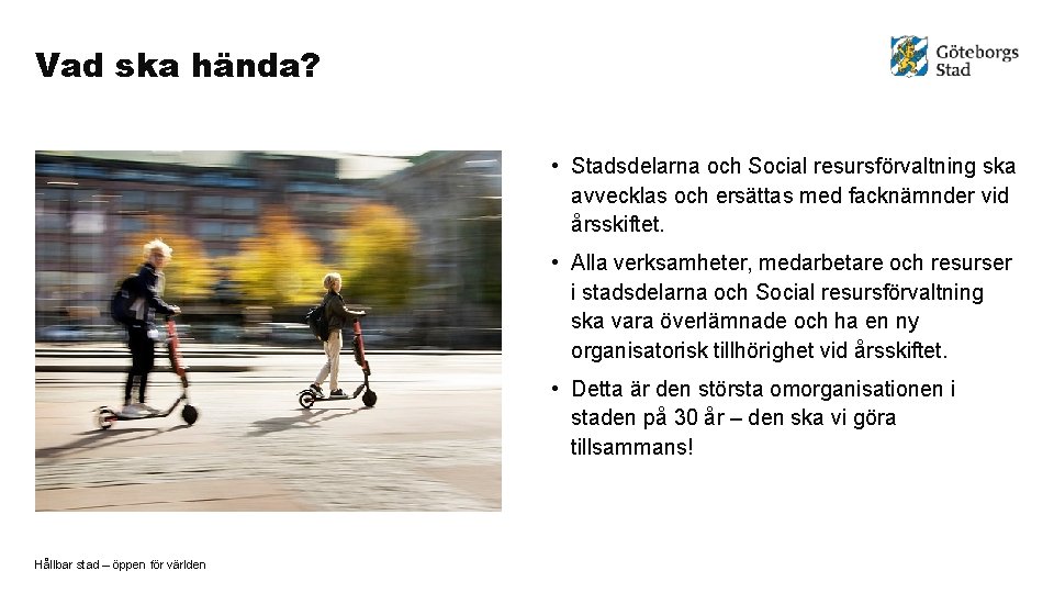 Vad ska hända? • Stadsdelarna och Social resursförvaltning ska avvecklas och ersättas med facknämnder