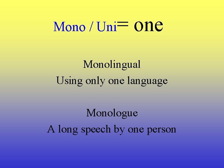 Mono / Uni= one Monolingual Using only one language Monologue A long speech by