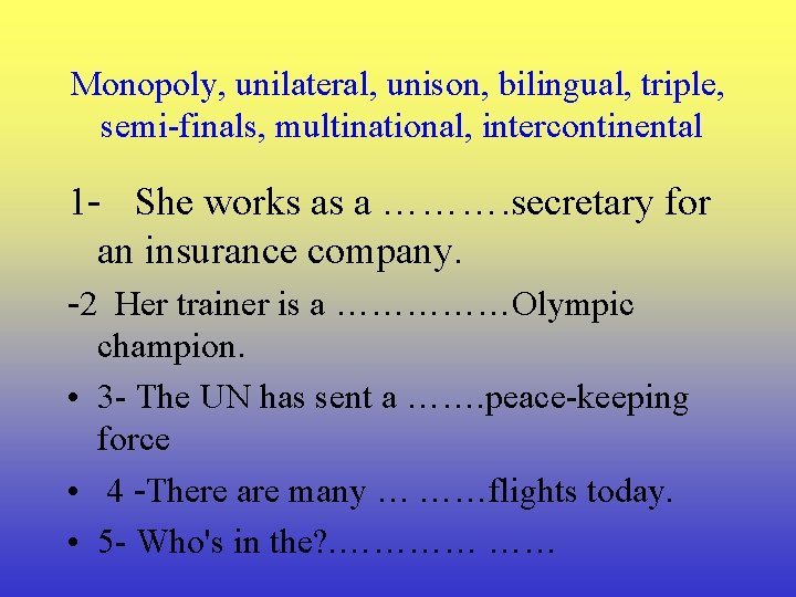 Monopoly, unilateral, unison, bilingual, triple, semi-finals, multinational, intercontinental 1 - She works as a