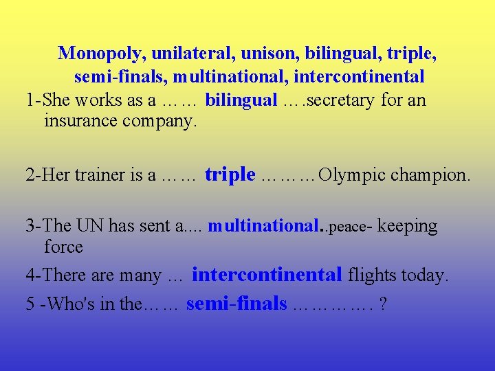 Monopoly, unilateral, unison, bilingual, triple, semi-finals, multinational, intercontinental 1 -She works as a ……