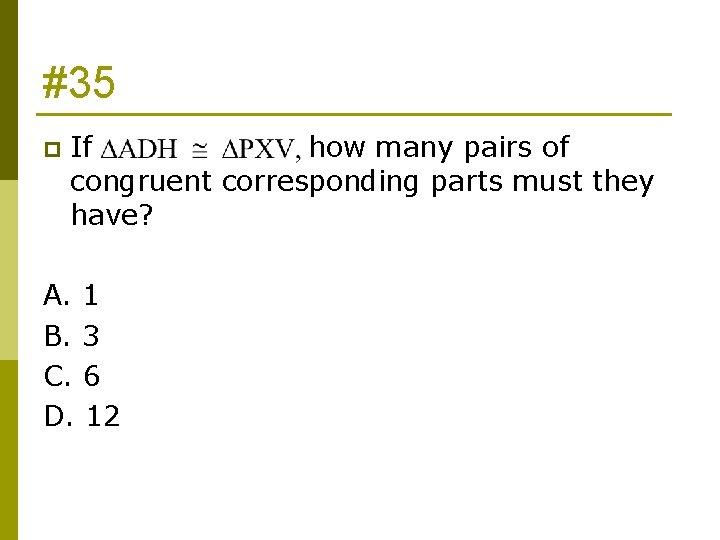 #35 p If how many pairs of congruent corresponding parts must they have? A.