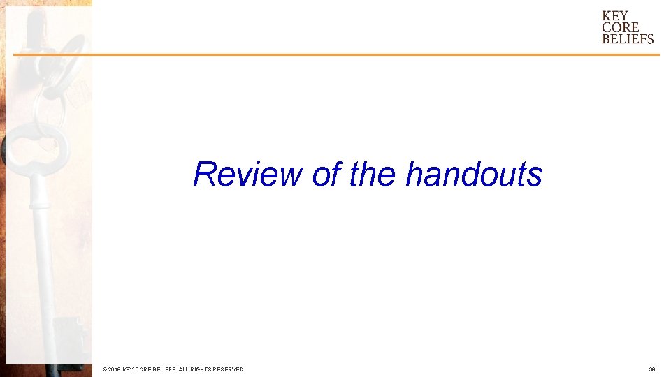 Review of the handouts © 2018 KEY CORE BELIEFS. ALL RIGHTS RESERVED. 38 