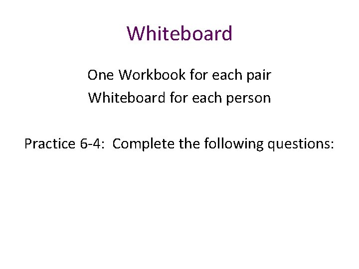 Whiteboard One Workbook for each pair Whiteboard for each person Practice 6 -4: Complete