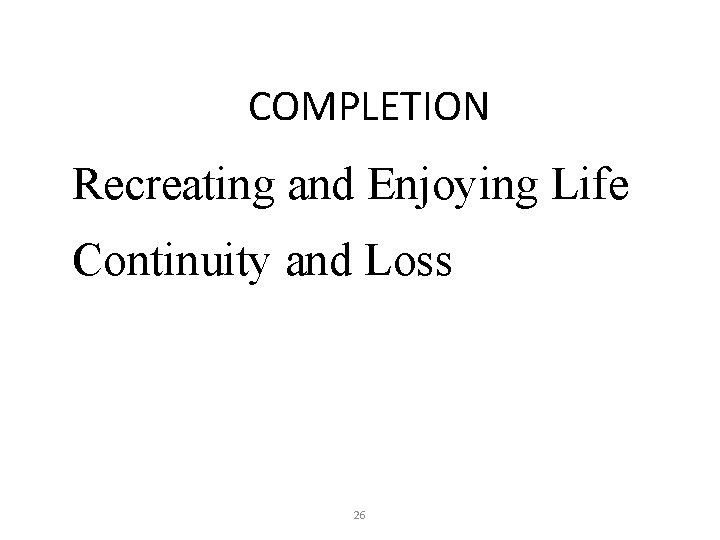 COMPLETION Recreating and Enjoying Life Continuity and Loss 26 