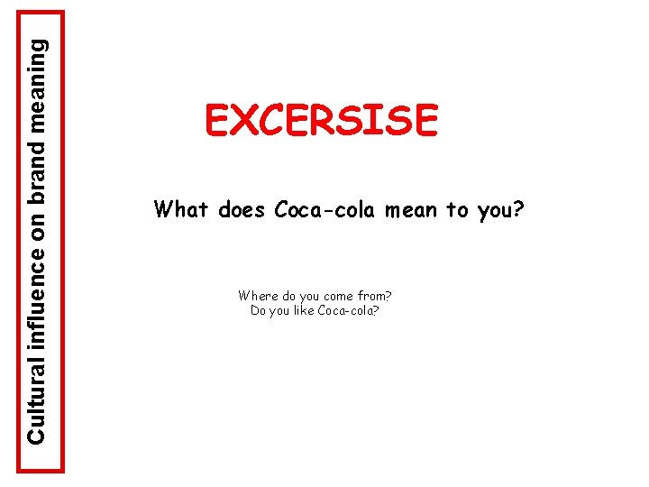 Cultural influence on brand meaning EXCERSISE What does Coca-cola mean to you? Where do