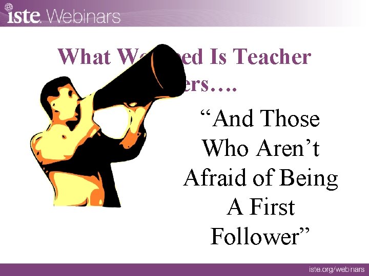 What We Need Is Teacher Leaders…. “And Those Who Aren’t Afraid of Being A