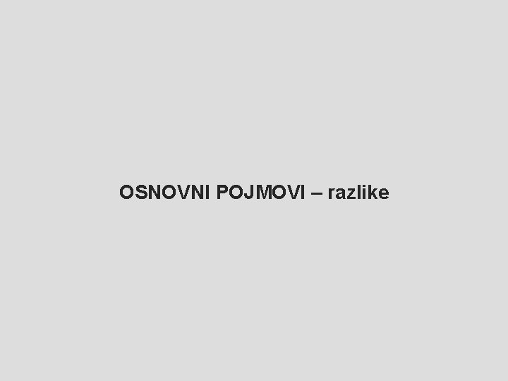 OSNOVNI POJMOVI – razlike 