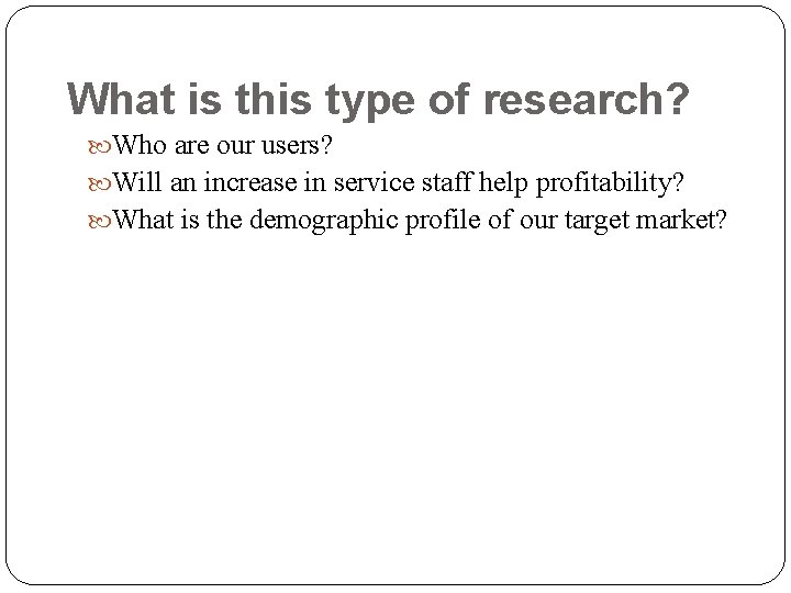 What is this type of research? Who are our users? Will an increase in