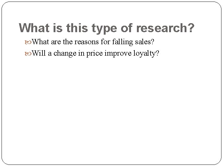 What is this type of research? What are the reasons for falling sales? Will